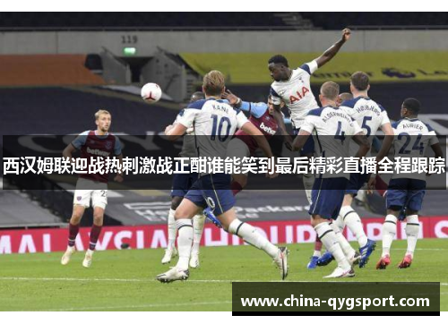 西汉姆联迎战热刺激战正酣谁能笑到最后精彩直播全程跟踪