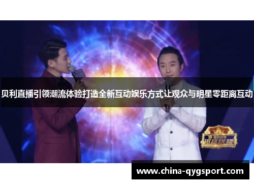 贝利直播引领潮流体验打造全新互动娱乐方式让观众与明星零距离互动