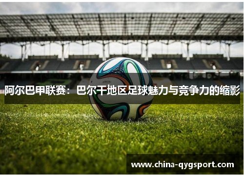 阿尔巴甲联赛：巴尔干地区足球魅力与竞争力的缩影